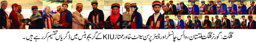 The 7th Convocation of Karakoram International University was held at KIU main campus Gilgit on 6th May, 2017.  President of Islamic Republic of Pakistan Mamnoon Hussain, who is the Chancellor of the University, nominated Mir Ghazenfer Ali khan, Governor Gilgit-Baltistan to preside over the Convocation. The Convocation started around 11 A.M and it looked all crimson and blue as the graduates seated in the convocation gowns. The Governor awarded more than 70 Gold and Silver medals to the high performing graduates. The graduates finished their studies in the fields of Social Sciences & Humanities, Life and Natural Sciences. Beside that Governor and Vice Chancellor awarded degrees to 1378 graduates upon successfully completing their under- graduate and graduate programs.  The Governor congratulated the graduates and, with that, reminded them of the greater role that a graduate caries on his shoulders. On the Occasion he said that “I extend my heartfelt congratulation to all the graduates at this happy occasion and I hope you realize the profound role upon your shoulders to ignite the spirit of peace, prosperity and constructiveness”. “You are the one who can become the agents of change for a better future and you are the one to build your society” Governor added. He single out the young men and women who graduated that ‘They had been fortunate to be part of an institution with such commitment to excellence”.  He urged the students to play a role to end racism, sectarianism and discriminatory practices in the society. Governor further added that “the Federal government has noted the increasing pressure on the Karakoram University as growing population pursuit of higher education across GB are major drivers changing the education, social and political landscape of our region for the better”. “The government is also aware of the problem faced by the students coming from the various parts of this sparsely populated region, the needs for the residence, hostels, and related matters.”Governor added. The Vice Chancellor of the University, Prof. Dr. Muhammad Asif Khan also congratulated the graduates. He expressed his optimism that KIU students, for sure, be responsible citizens and future leaders. He said that “the University is striving to provide quality education to the students at their door-steps despite considerable challenges”. He said that “the University is set in a dramatic background of steep mountains at the confluence of the Gilgit and Hunza rivers”. Dr. Asif Khan further added that “The KIU has the potential to forge a convergence point in order to establish a knowledge society for Central Asia, East Asia and South Asia”. He said that “in future GB will play a pivotal position in the context of revival of “New Silk route” and provide a viable economic corridor for the entire region”. VC added that “the KIU has a crucial role in preparing the youth of GB region to embrace potential opportunities arising out from the China-Pakistan Economic Corridor (CPEC) both in term of skilled human resources but also responsible citizens”.  He further said that “steps are being taken to expand scope of programs in order to accommodate maximum career options”. The VC told that the University is in the process of establishing campus in other districts of GB quite soon.   Flag Bearer of the Convocation was Mr. Shahid Ali Director General (Coordination), who leads the procession and entered to the well decorated Shamiana. Mr. Muhammad Zafar Shakir Assistant Professor Department of Modern Languages was conducted the ceremony in professional way. Thousand of guest including graduates, their parents, faculty and staff were present on the occasion.    Reported by Shahid Ahmed Shigri Deputy Director Public Relations